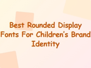 Best Rounded Display Fonts for Children’s Brand Identity