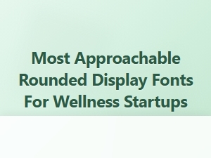 Most Approachable Rounded Display Fonts for Wellness Startups