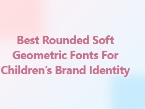Best Rounded Soft Geometric Fonts for Children’s Brands